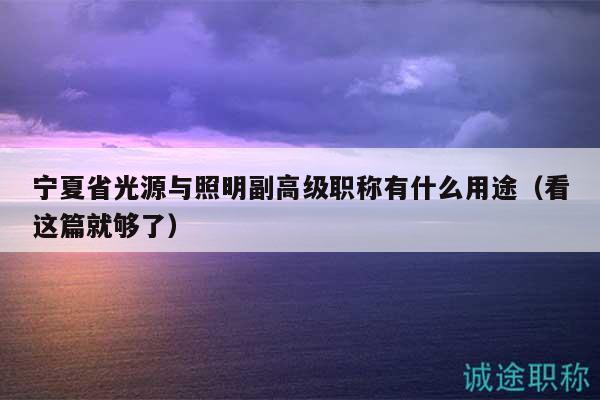 寧夏省光源與照明副高級(jí)職稱有什么用途（看這篇就夠了）