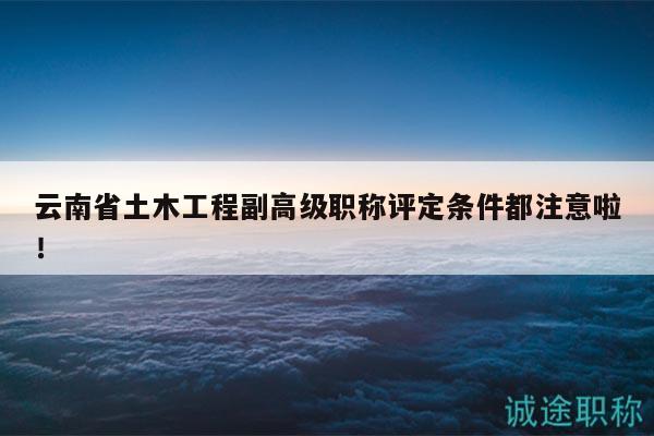 云南省土木工程副高級(jí)職稱評(píng)定條件都注意啦！