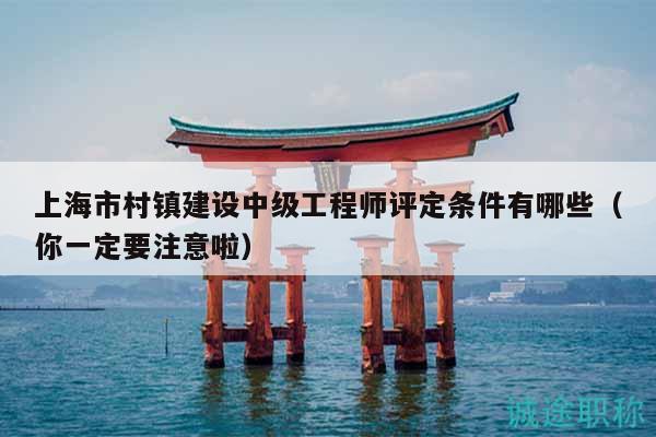 上海市村鎮(zhèn)建設(shè)中級工程師評定條件有哪些（你一定要注意啦）