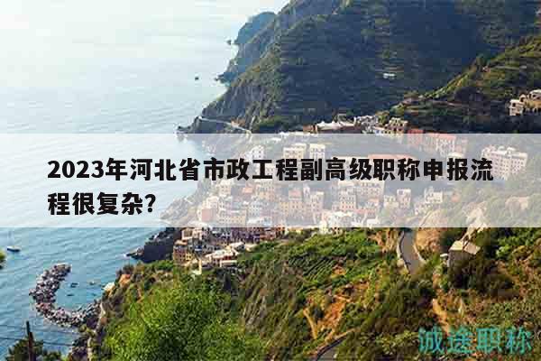 2023年河北省市政工程副高級(jí)職稱申報(bào)流程很復(fù)雜？