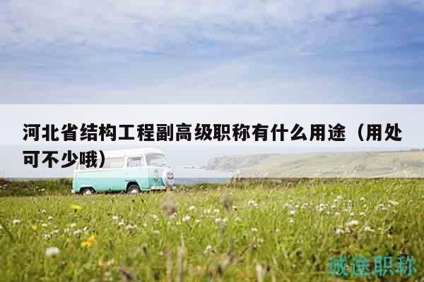 河北省結(jié)構(gòu)工程副高級職稱有什么用途（用處可不少哦）