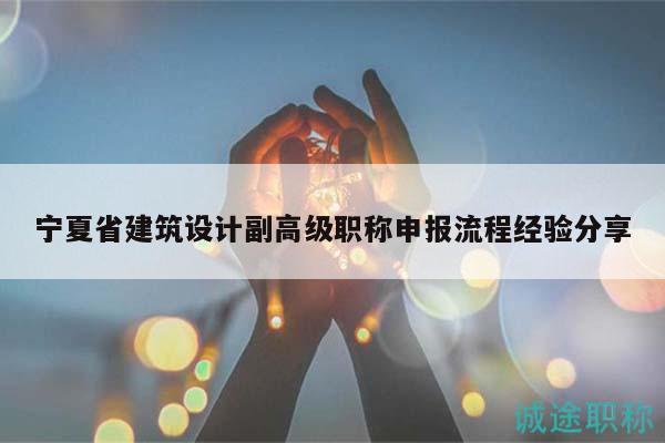 寧夏省建筑設(shè)計(jì)副高級(jí)職稱申報(bào)流程經(jīng)驗(yàn)分享