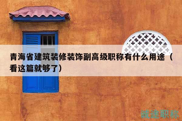 青海省建筑裝修裝飾副高級(jí)職稱有什么用途（看這篇就夠了）