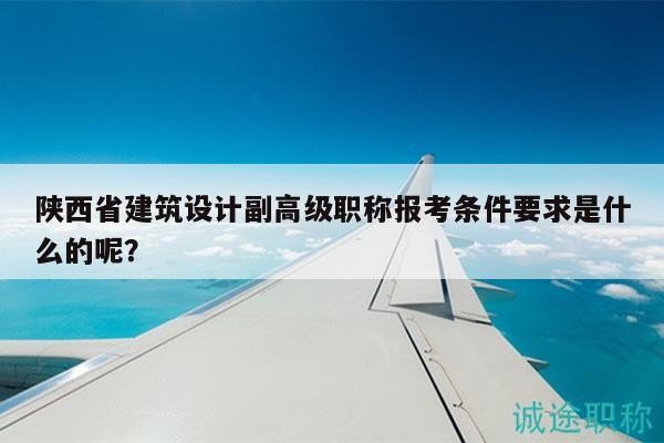陜西省建筑設(shè)計(jì)副高級(jí)職稱報(bào)考條件要求是什么的呢？