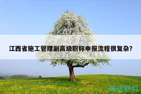 江西省施工管理副高級職稱申報流程很復雜？