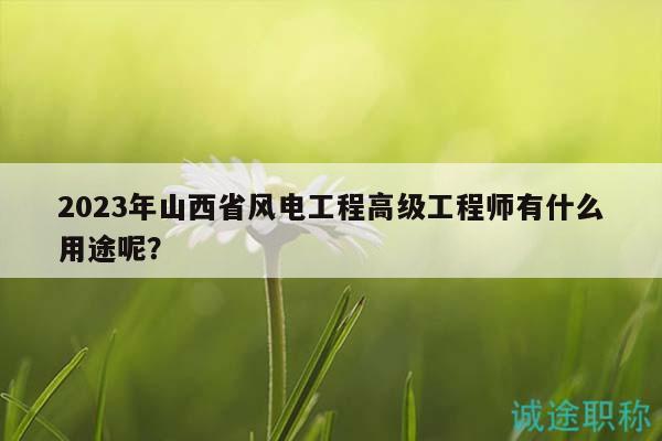 2023年山西省風電工程高級工程師有什么用途呢？