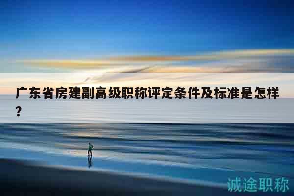 廣東省房建副高級(jí)職稱評(píng)定條件及標(biāo)準(zhǔn)是怎樣？