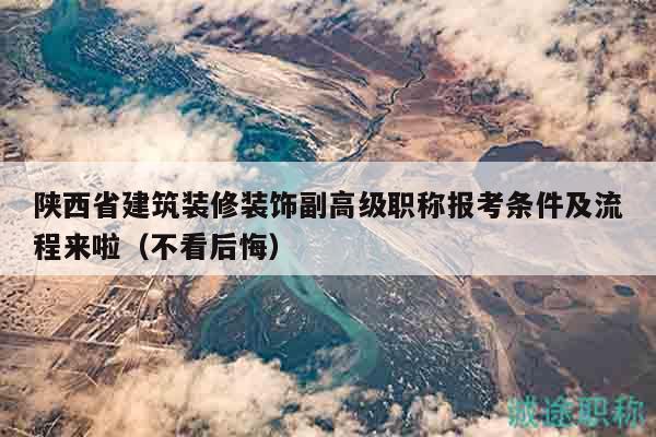 陜西省建筑裝修裝飾副高級職稱報(bào)考條件及流程來啦（不看后悔）