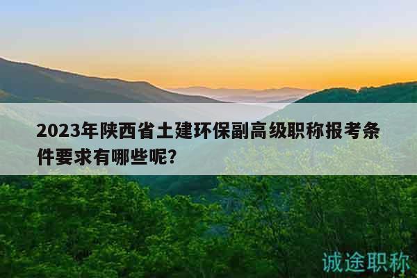 2023年陜西省土建環(huán)保副高級(jí)職稱報(bào)考條件要求有哪些呢？