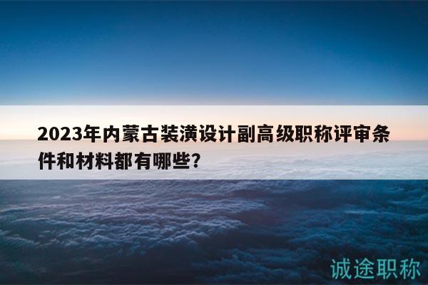 2023年內(nèi)蒙古裝潢設(shè)計(jì)副高級職稱評審條件和材料都有哪些？