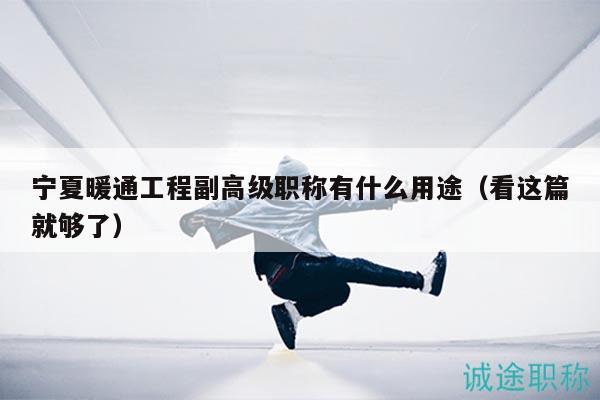寧夏暖通工程副高級職稱有什么用途（看這篇就夠了）