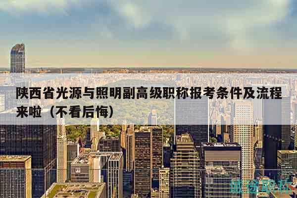 陜西省光源與照明副高級職稱報考條件及流程來啦（不看后悔）