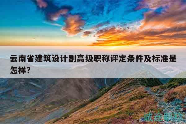 云南省建筑設(shè)計(jì)副高級職稱評定條件及標(biāo)準(zhǔn)是怎樣？