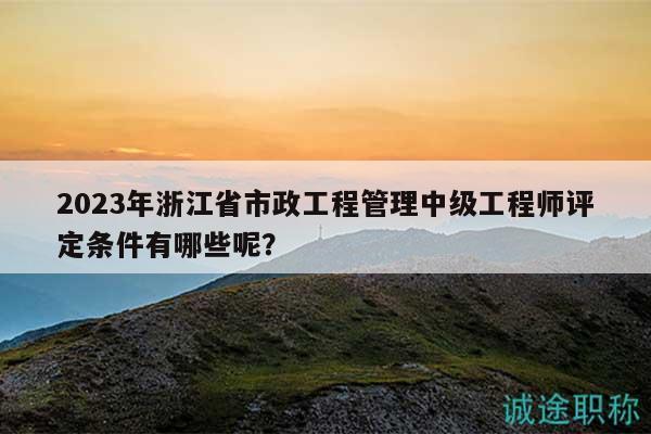 2023年浙江省市政工程管理中級工程師評定條件有哪些呢？