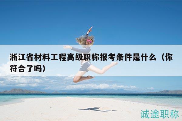 浙江省材料工程高級(jí)職稱(chēng)報(bào)考條件是什么（你符合了嗎）