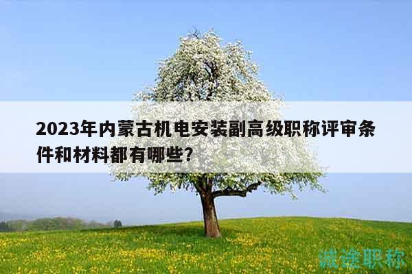 2023年內(nèi)蒙古機電安裝副高級職稱評審條件和材料都有哪些？