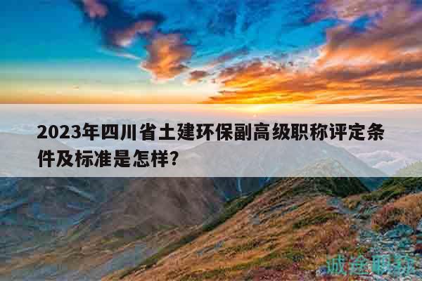 2023年四川省土建環(huán)保副高級(jí)職稱評(píng)定條件及標(biāo)準(zhǔn)是怎樣？