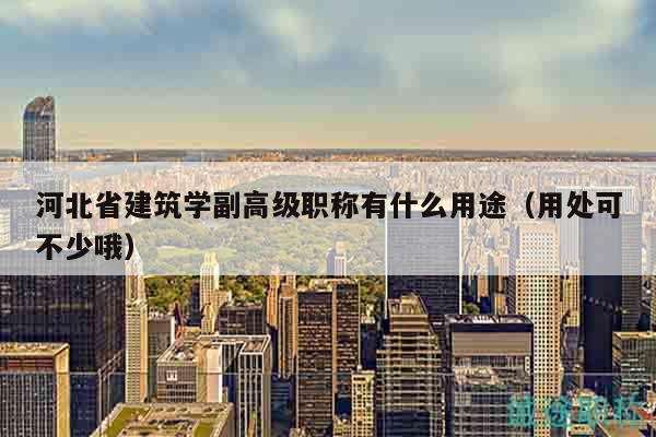 河北省建筑學副高級職稱有什么用途（用處可不少哦）