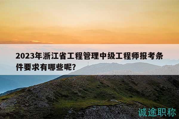 2023年浙江省工程管理中級(jí)工程師報(bào)考條件要求有哪些呢？
