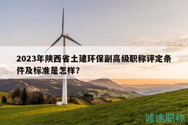2023年陜西省土建環(huán)保副高級職稱評定條件及標準是怎樣？
