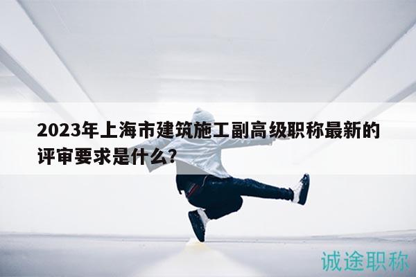 2023年上海市建筑施工副高級(jí)職稱最新的評(píng)審要求是什么？
