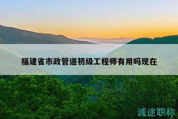 福建省市政管道初級(jí)工程師有用嗎現(xiàn)在