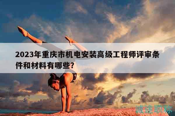 2023年重慶市機(jī)電安裝高級(jí)工程師評(píng)審條件和材料有哪些？