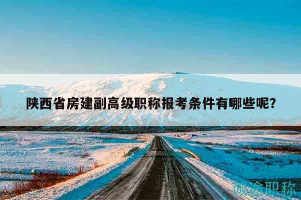 陜西省房建副高級(jí)職稱報(bào)考條件有哪些呢？