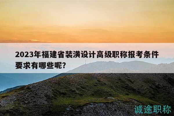 2023年福建省裝潢設(shè)計高級職稱報考條件要求有哪些呢？