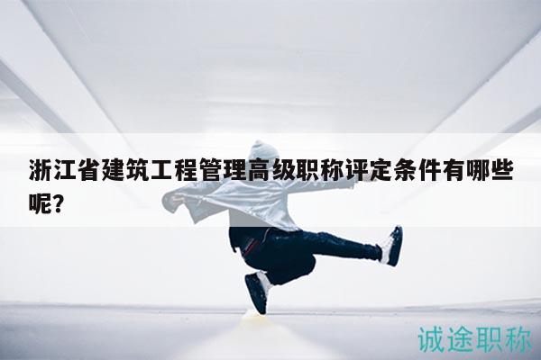 浙江省建筑工程管理高級(jí)職稱評(píng)定條件有哪些呢？