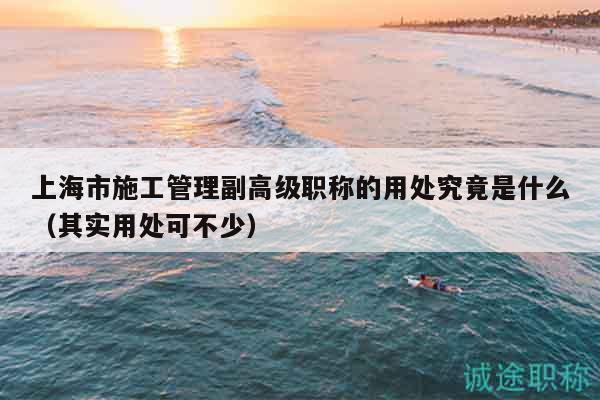 上海市施工管理副高級(jí)職稱的用處究竟是什么（其實(shí)用處可不少）