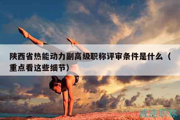 陜西省熱能動力副高級職稱評審條件是什么（重點(diǎn)看這些細(xì)節(jié)）