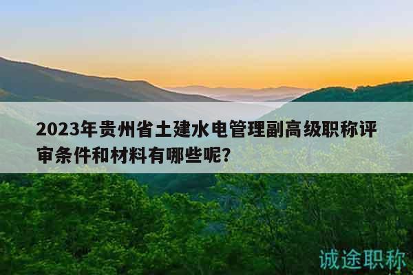 2023年貴州省土建水電管理副高級職稱評審條件和材料有哪些呢？