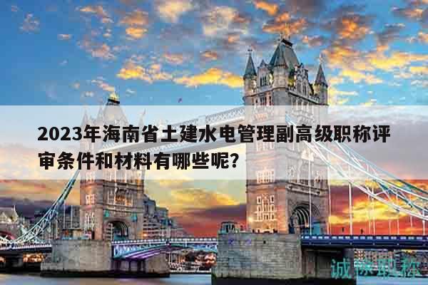 2023年海南省土建水電管理副高級職稱評審條件和材料有哪些呢？