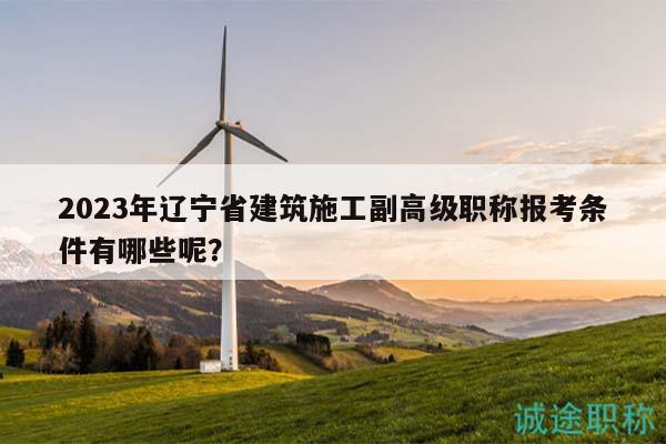 2023年遼寧省建筑施工副高級(jí)職稱報(bào)考條件有哪些呢？