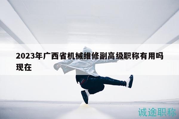 2023年廣西省機(jī)械維修副高級(jí)職稱有用嗎現(xiàn)在