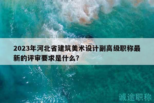 2023年河北省建筑美術(shù)設(shè)計(jì)副高級職稱最新的評審要求是什么？