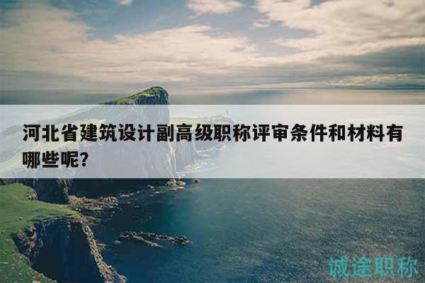 河北省建筑設(shè)計(jì)副高級職稱評審條件和材料有哪些呢？