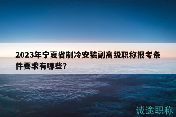 2023年寧夏省制冷安裝副高級職稱報考條件要求有哪些？