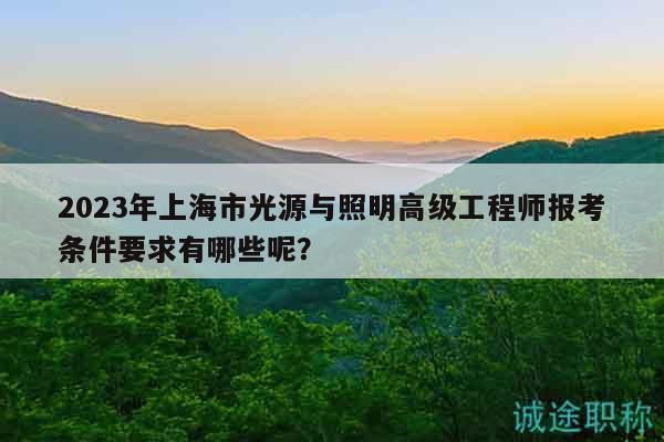 2023年上海市光源與照明高級(jí)工程師報(bào)考條件要求有哪些呢？