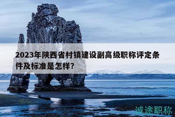 2023年陜西省村鎮(zhèn)建設(shè)副高級職稱評定條件及標(biāo)準(zhǔn)是怎樣？