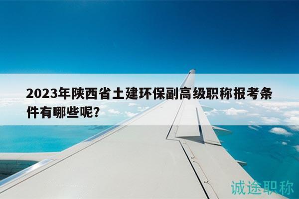 2023年陜西省土建環(huán)保副高級(jí)職稱(chēng)報(bào)考條件有哪些呢？