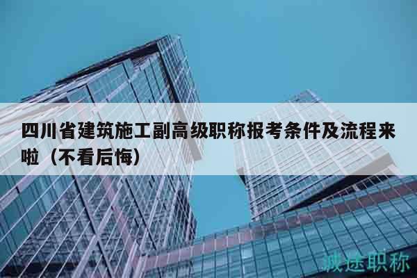 四川省建筑施工副高級(jí)職稱報(bào)考條件及流程來(lái)啦（不看后悔）