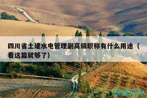 四川省土建水電管理副高級(jí)職稱有什么用途（看這篇就夠了）