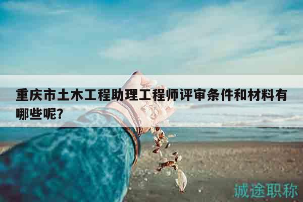 重慶市土木工程助理工程師評審條件和材料有哪些呢？