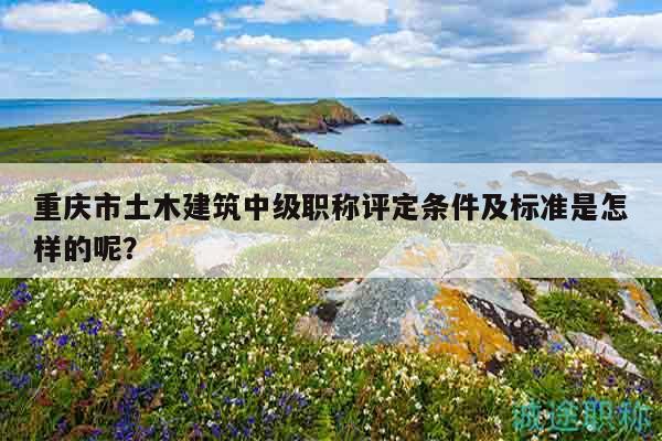 重慶市土木建筑中級(jí)職稱評(píng)定條件及標(biāo)準(zhǔn)是怎樣的呢？