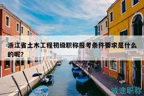 浙江省土木工程初級職稱報考條件要求是什么的呢？