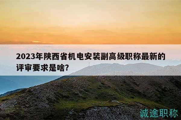 2023年陜西省機(jī)電安裝副高級職稱最新的評審要求是啥？