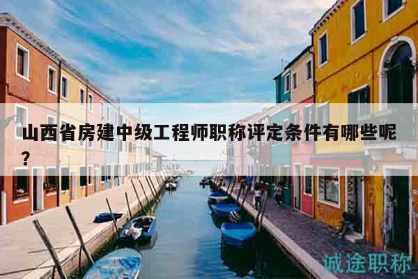 山西省房建中級工程師職稱評定條件有哪些呢？