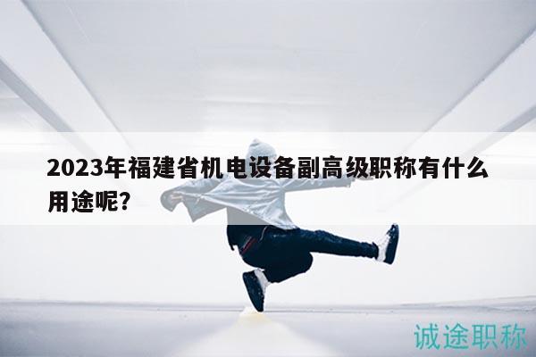 2023年福建省機(jī)電設(shè)備副高級職稱有什么用途呢？